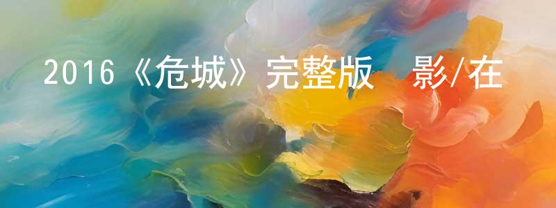 陳艷和的動漫綜藝大全,2016《危城》完整版電影/在線觀看/百度云-美劇天堂